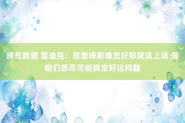 球员数据 雷迪克：若詹姆斯嗅觉好那就该上场 但咱们思尽可能搞定好这问题