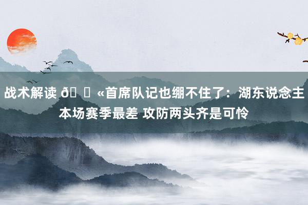 战术解读 😫首席队记也绷不住了：湖东说念主本场赛季最差 攻防两头齐是可怜