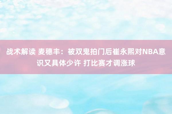 战术解读 麦穗丰：被双鬼拍门后崔永熙对NBA意识又具体少许 打比赛才调涨球