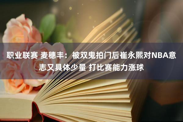 职业联赛 麦穗丰：被双鬼拍门后崔永熙对NBA意志又具体少量 打比赛能力涨球