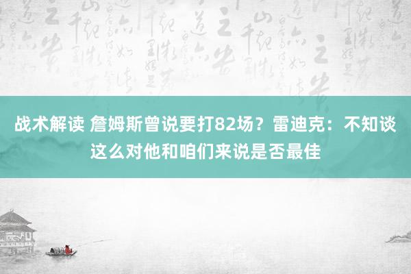 战术解读 詹姆斯曾说要打82场？雷迪克：不知谈这么对他和咱们来说是否最佳