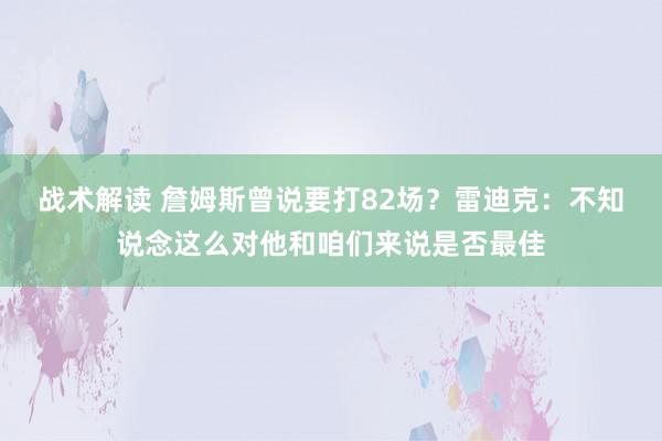 战术解读 詹姆斯曾说要打82场？雷迪克：不知说念这么对他和咱们来说是否最佳