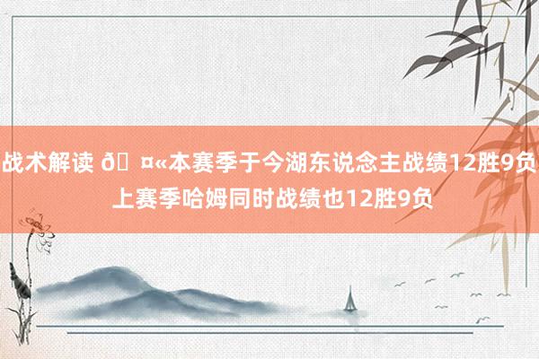 战术解读 🤫本赛季于今湖东说念主战绩12胜9负 上赛季哈姆同时战绩也12胜9负