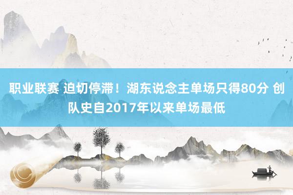 职业联赛 迫切停滞！湖东说念主单场只得80分 创队史自2017年以来单场最低