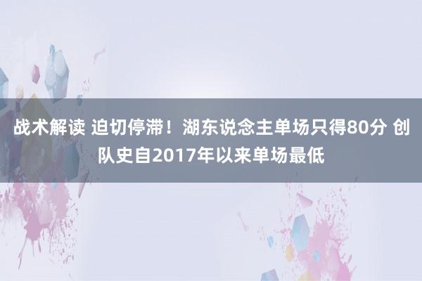 战术解读 迫切停滞！湖东说念主单场只得80分 创队史自2017年以来单场最低