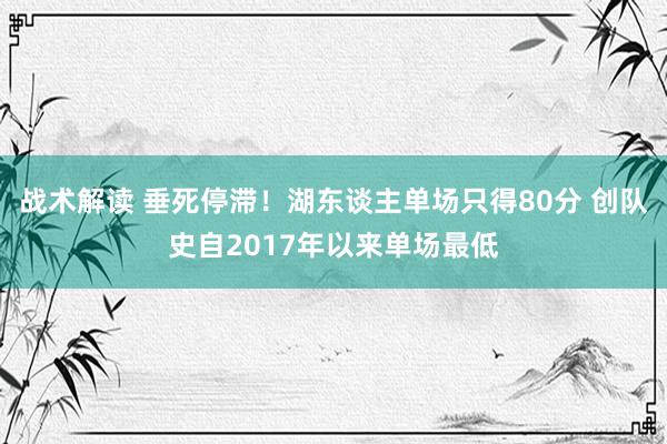 战术解读 垂死停滞！湖东谈主单场只得80分 创队史自2017年以来单场最低