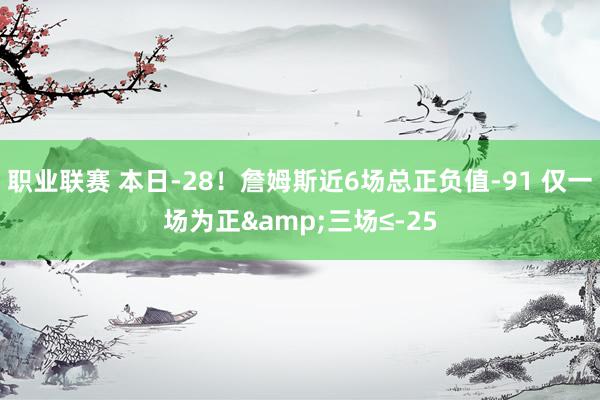 职业联赛 本日-28！詹姆斯近6场总正负值-91 仅一场为正&三场≤-25