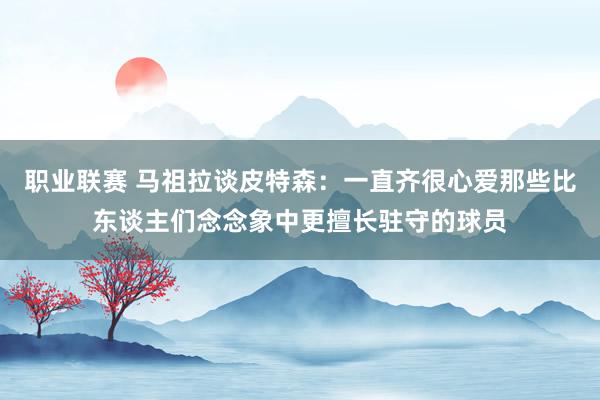 职业联赛 马祖拉谈皮特森：一直齐很心爱那些比东谈主们念念象中更擅长驻守的球员