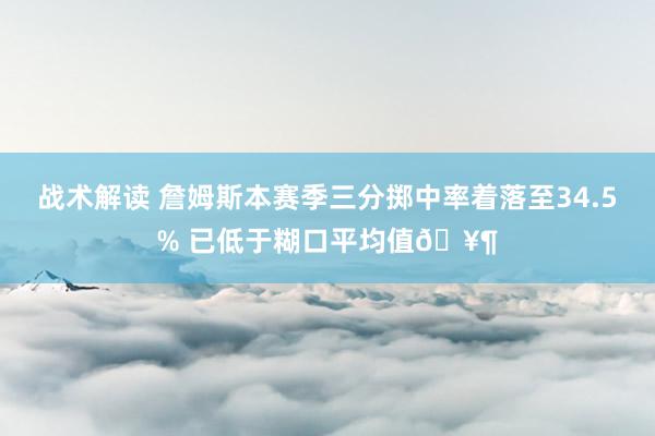 战术解读 詹姆斯本赛季三分掷中率着落至34.5% 已低于糊口平均值🥶