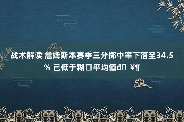 战术解读 詹姆斯本赛季三分掷中率下落至34.5% 已低于糊口平均值🥶