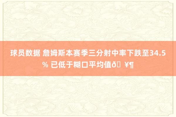 球员数据 詹姆斯本赛季三分射中率下跌至34.5% 已低于糊口平均值🥶