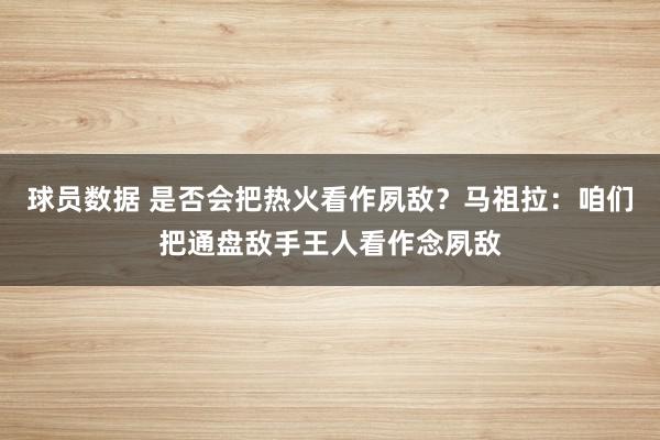 球员数据 是否会把热火看作夙敌？马祖拉：咱们把通盘敌手王人看作念夙敌