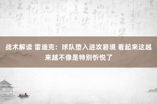 战术解读 雷迪克：球队堕入进攻窘境 看起来这越来越不像是特别忻悦了