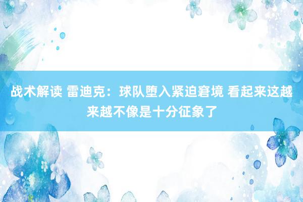 战术解读 雷迪克：球队堕入紧迫窘境 看起来这越来越不像是十分征象了