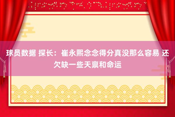 球员数据 探长：崔永熙念念得分真没那么容易 还欠缺一些天禀和命运