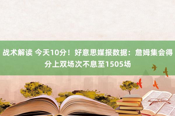 战术解读 今天10分！好意思媒报数据：詹姆集会得分上双场次不息至1505场