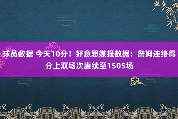 球员数据 今天10分！好意思媒报数据：詹姆连络得分上双场次赓续至1505场