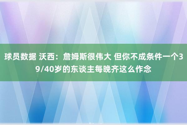 球员数据 沃西：詹姆斯很伟大 但你不成条件一个39/40岁的东谈主每晚齐这么作念