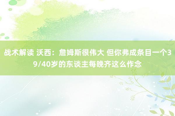 战术解读 沃西：詹姆斯很伟大 但你弗成条目一个39/40岁的东谈主每晚齐这么作念