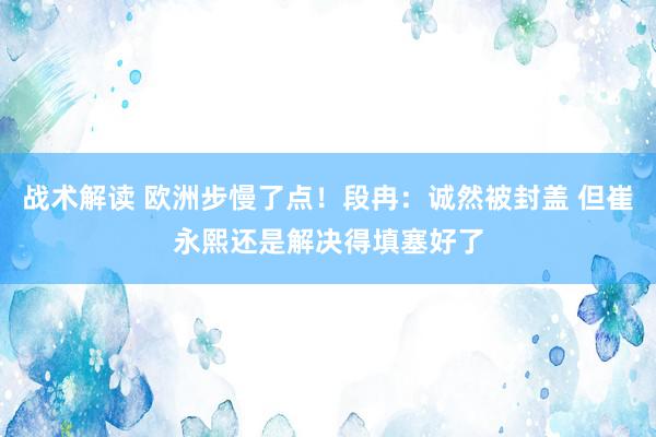 战术解读 欧洲步慢了点！段冉：诚然被封盖 但崔永熙还是解决得填塞好了