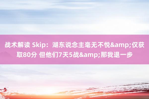 战术解读 Skip：湖东说念主毫无不悦&仅获取80分 但他们7天5战&那我退一步