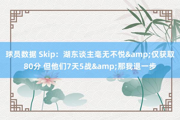 球员数据 Skip：湖东谈主毫无不悦&仅获取80分 但他们7天5战&那我退一步