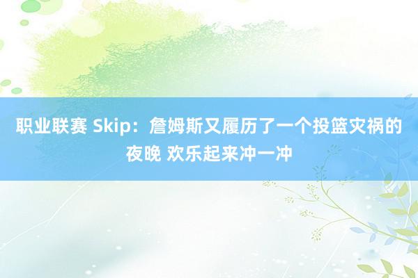 职业联赛 Skip：詹姆斯又履历了一个投篮灾祸的夜晚 欢乐起来冲一冲