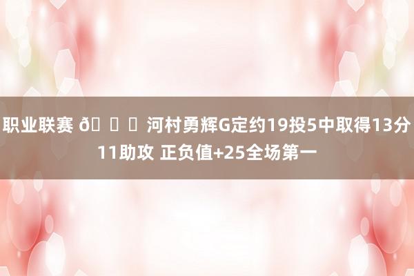 职业联赛 👀河村勇辉G定约19投5中取得13分11助攻 正负值+25全场第一