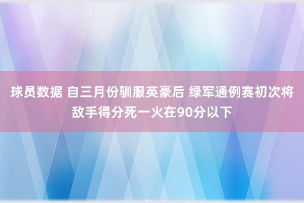 球员数据 自三月份驯服英豪后 绿军通例赛初次将敌手得分死一火在90分以下