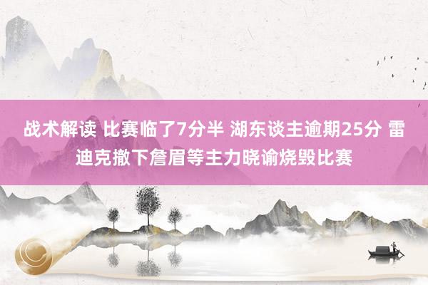 战术解读 比赛临了7分半 湖东谈主逾期25分 雷迪克撤下詹眉等主力晓谕烧毁比赛