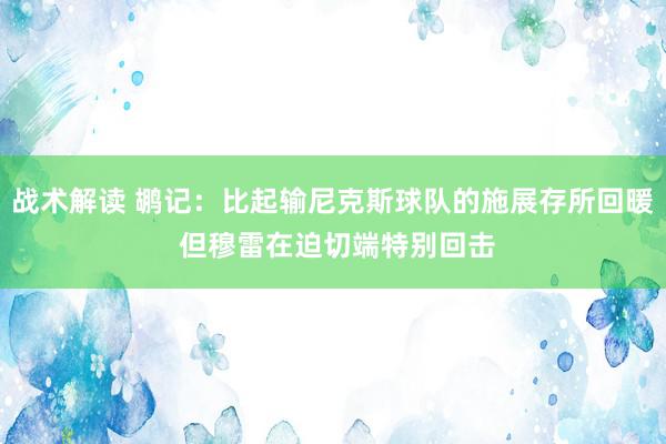 战术解读 鹕记：比起输尼克斯球队的施展存所回暖 但穆雷在迫切端特别回击