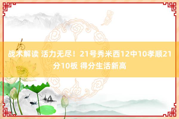 战术解读 活力无尽！21号秀米西12中10孝顺21分10板 得分生活新高