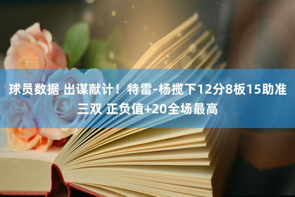 球员数据 出谋献计！特雷-杨揽下12分8板15助准三双 正负值+20全场最高