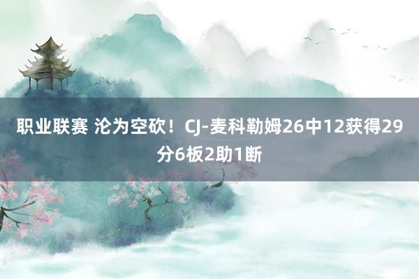 职业联赛 沦为空砍！CJ-麦科勒姆26中12获得29分6板2助1断