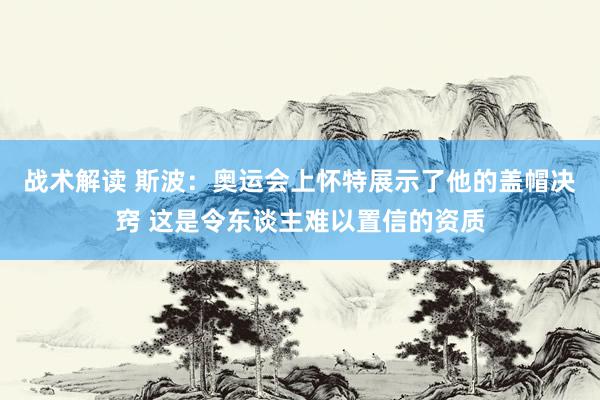 战术解读 斯波：奥运会上怀特展示了他的盖帽决窍 这是令东谈主难以置信的资质