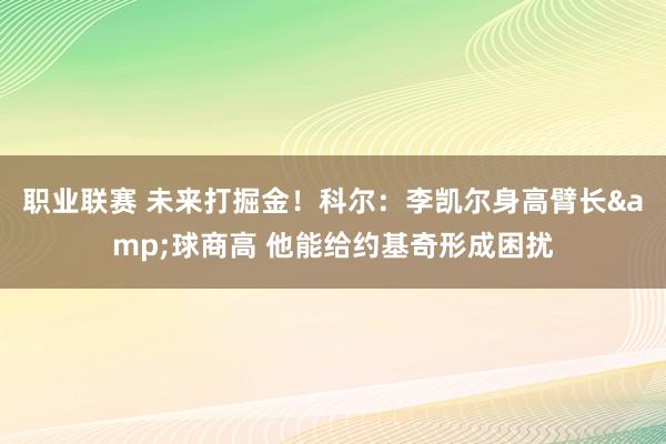 职业联赛 未来打掘金！科尔：李凯尔身高臂长&球商高 他能给约基奇形成困扰