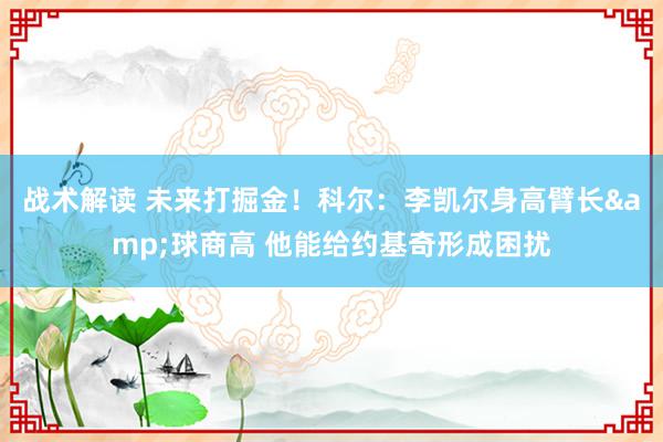 战术解读 未来打掘金！科尔：李凯尔身高臂长&球商高 他能给约基奇形成困扰