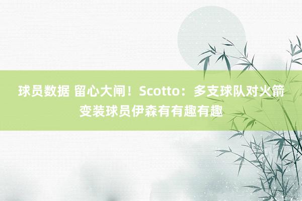 球员数据 留心大闸！Scotto：多支球队对火箭变装球员伊森有有趣有趣