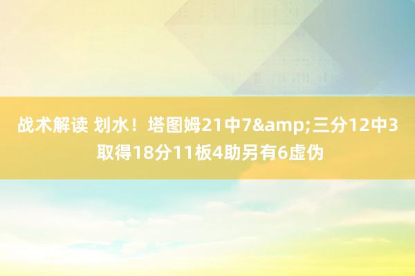 战术解读 划水！塔图姆21中7&三分12中3 取得18分11板4助另有6虚伪