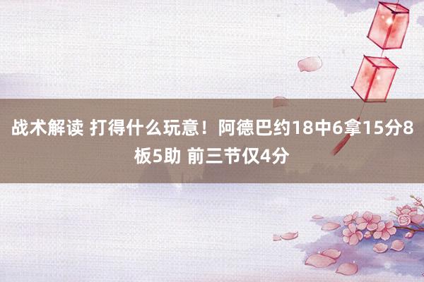 战术解读 打得什么玩意！阿德巴约18中6拿15分8板5助 前三节仅4分