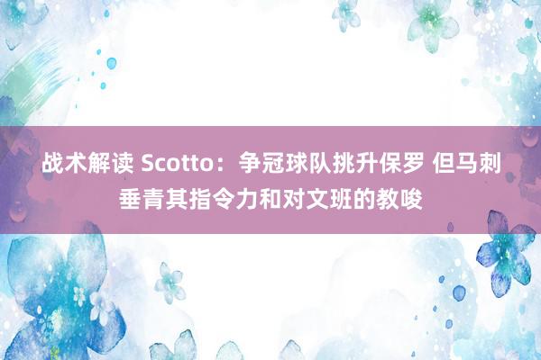 战术解读 Scotto：争冠球队挑升保罗 但马刺垂青其指令力和对文班的教唆