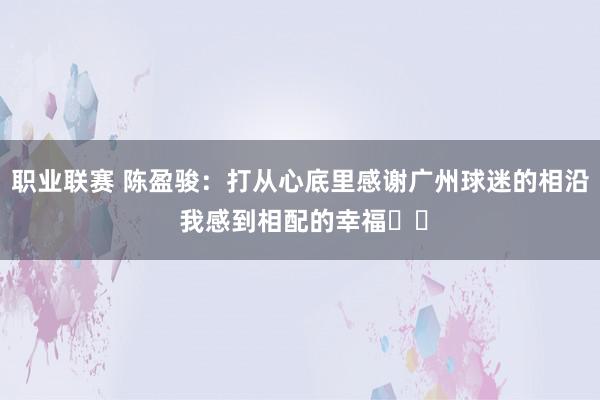 职业联赛 陈盈骏：打从心底里感谢广州球迷的相沿 我感到相配的幸福❤️