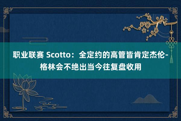 职业联赛 Scotto：全定约的高管皆肯定杰伦-格林会不绝出当今往复盘收用