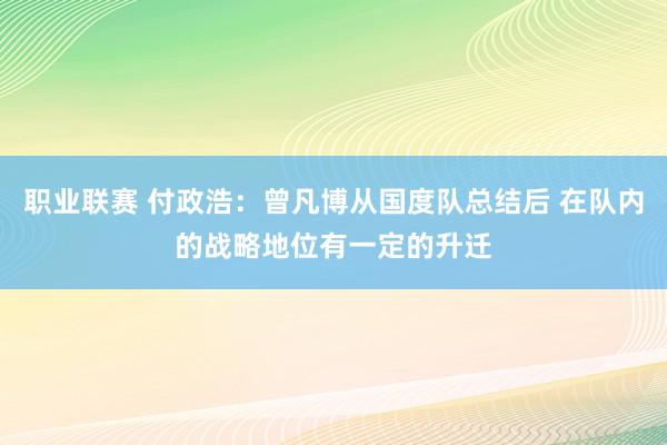 职业联赛 付政浩：曾凡博从国度队总结后 在队内的战略地位有一定的升迁