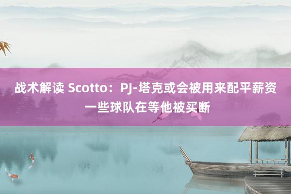 战术解读 Scotto：PJ-塔克或会被用来配平薪资 一些球队在等他被买断