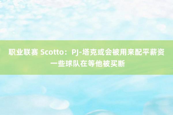 职业联赛 Scotto：PJ-塔克或会被用来配平薪资 一些球队在等他被买断