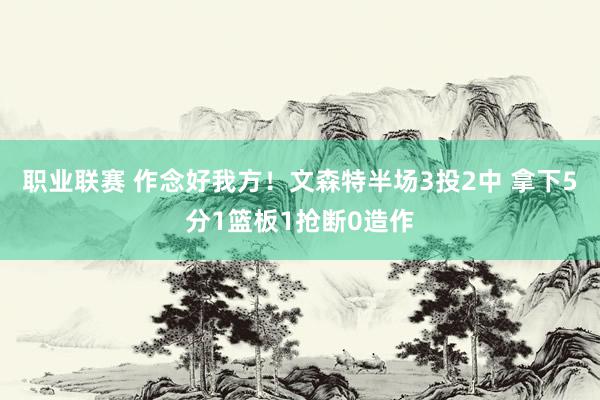 职业联赛 作念好我方！文森特半场3投2中 拿下5分1篮板1抢断0造作