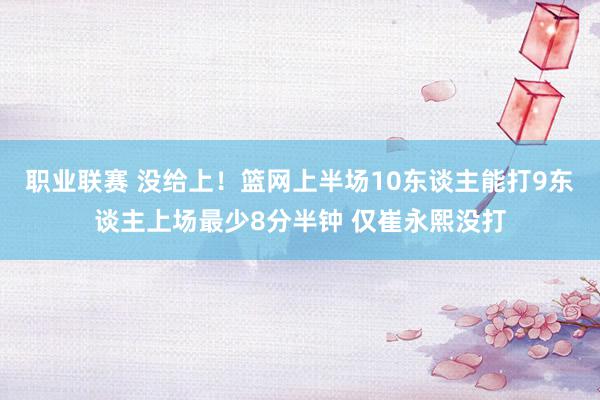 职业联赛 没给上！篮网上半场10东谈主能打9东谈主上场最少8分半钟 仅崔永熙没打