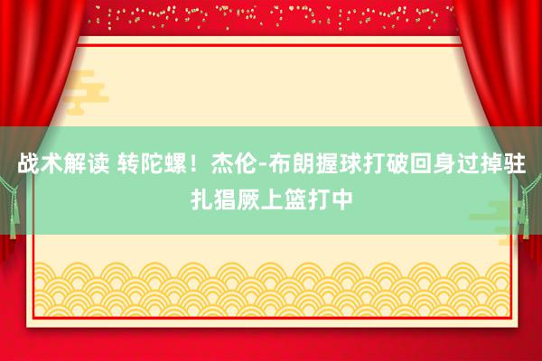 战术解读 转陀螺！杰伦-布朗握球打破回身过掉驻扎猖厥上篮打中