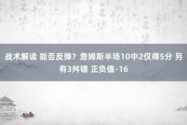 战术解读 能否反弹？詹姆斯半场10中2仅得5分 另有3舛错 正负值-16